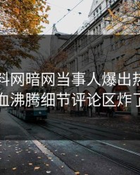 刚刚爆料网暗网当事人爆出热点，热血沸腾细节评论区炸了