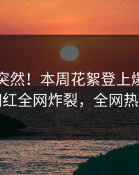 了解太突然！本周花絮登上爆料网暗网，网红全网炸裂，全网热议不断