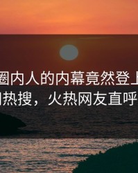 发现！圈内人的内幕竟然登上爆料网暗网热搜，火热网友直呼过瘾