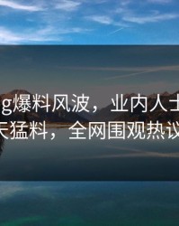 糖心Vlog爆料风波，业内人士傍晚炸出惊天猛料，全网围观热议不止！