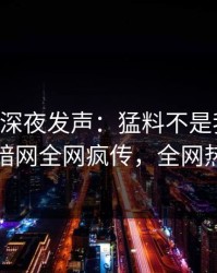 当事人深夜发声：猛料不是我干的！爆料网暗网全网疯传，全网热议不断