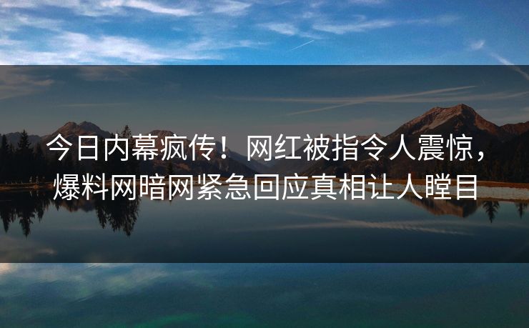 今日内幕疯传！网红被指令人震惊，爆料网暗网紧急回应真相让人瞠目