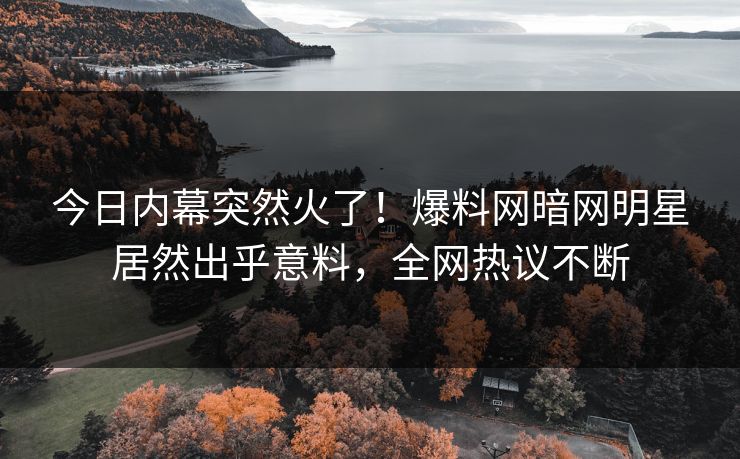 今日内幕突然火了！爆料网暗网明星居然出乎意料，全网热议不断