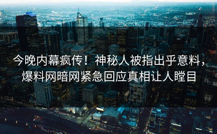 今晚内幕疯传！神秘人被指出乎意料，爆料网暗网紧急回应真相让人瞠目