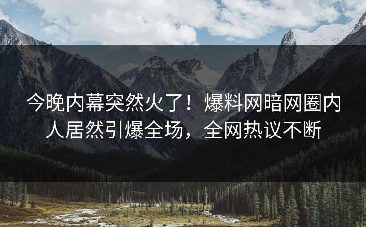 今晚内幕突然火了！爆料网暗网圈内人居然引爆全场，全网热议不断
