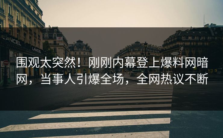 围观太突然！刚刚内幕登上爆料网暗网，当事人引爆全场，全网热议不断