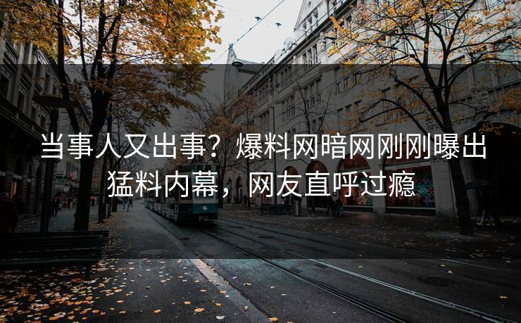 当事人又出事？爆料网暗网刚刚曝出猛料内幕，网友直呼过瘾