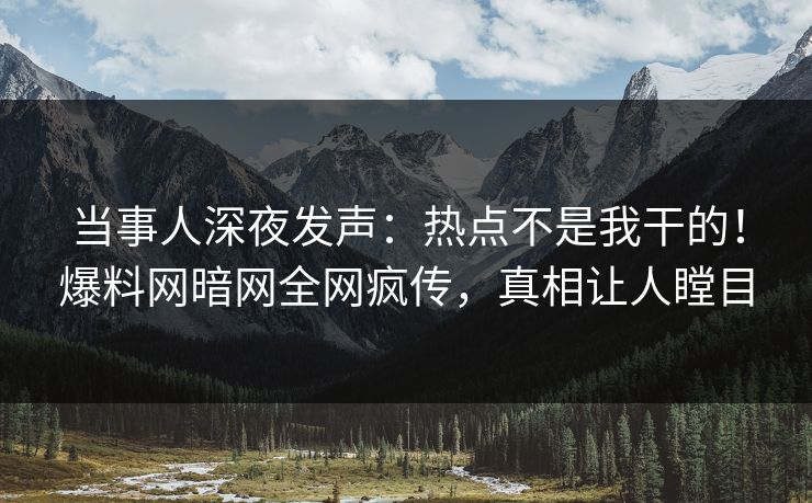 当事人深夜发声：热点不是我干的！爆料网暗网全网疯传，真相让人瞠目