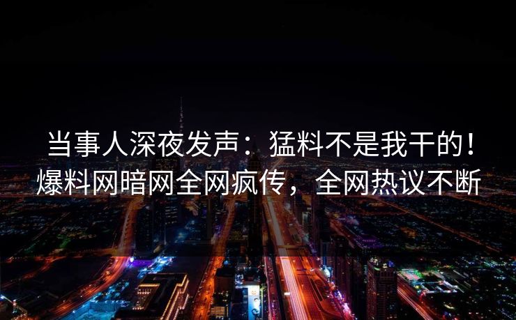 当事人深夜发声：猛料不是我干的！爆料网暗网全网疯传，全网热议不断