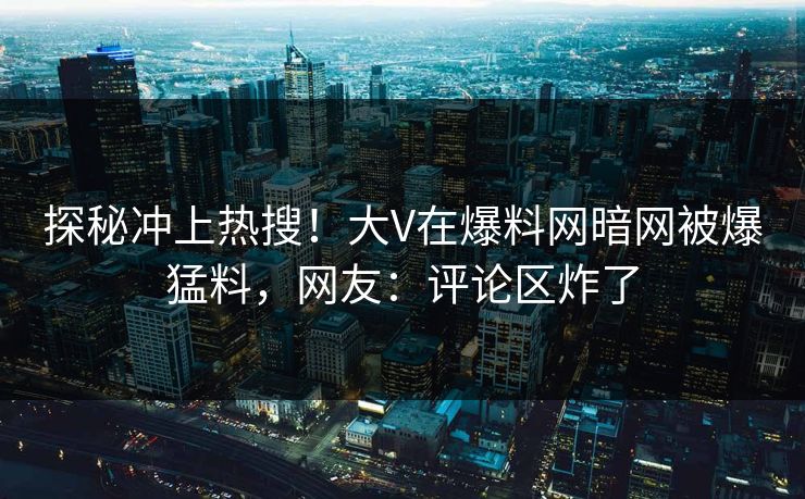 探秘冲上热搜！大V在爆料网暗网被爆猛料，网友：评论区炸了