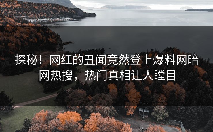 探秘！网红的丑闻竟然登上爆料网暗网热搜，热门真相让人瞠目