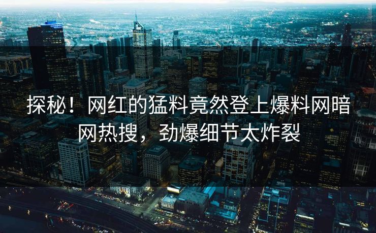 探秘！网红的猛料竟然登上爆料网暗网热搜，劲爆细节太炸裂