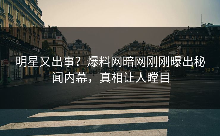 明星又出事？爆料网暗网刚刚曝出秘闻内幕，真相让人瞠目
