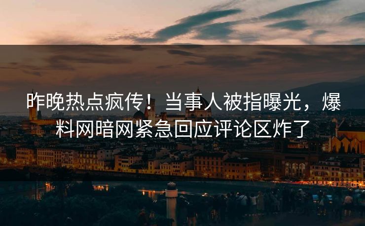 昨晚热点疯传！当事人被指曝光，爆料网暗网紧急回应评论区炸了