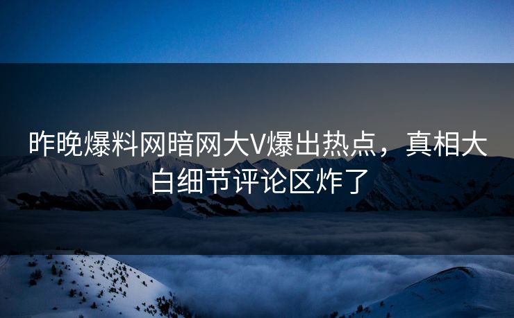 昨晚爆料网暗网大V爆出热点，真相大白细节评论区炸了