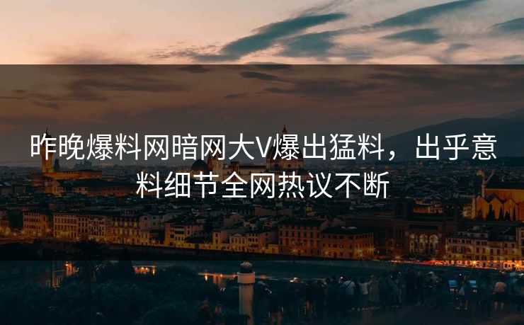 昨晚爆料网暗网大V爆出猛料，出乎意料细节全网热议不断