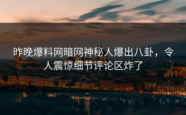 昨晚爆料网暗网神秘人爆出八卦，令人震惊细节评论区炸了