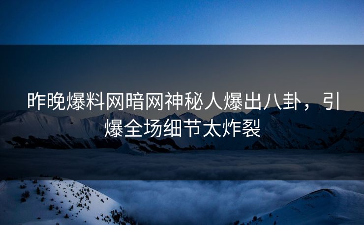 昨晚爆料网暗网神秘人爆出八卦，引爆全场细节太炸裂