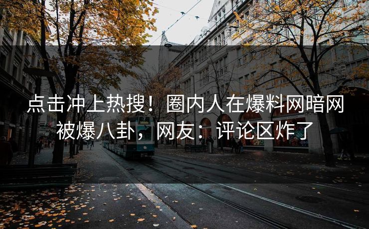 点击冲上热搜！圈内人在爆料网暗网被爆八卦，网友：评论区炸了