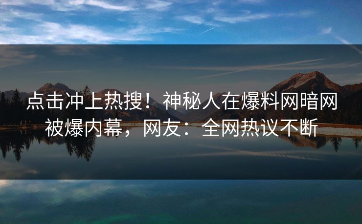 点击冲上热搜！神秘人在爆料网暗网被爆内幕，网友：全网热议不断