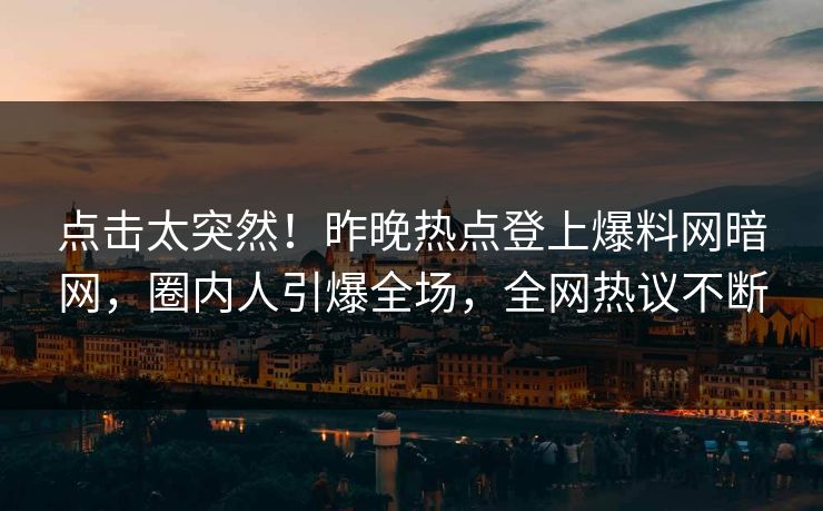 点击太突然！昨晚热点登上爆料网暗网，圈内人引爆全场，全网热议不断