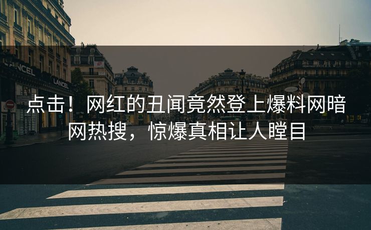 点击！网红的丑闻竟然登上爆料网暗网热搜，惊爆真相让人瞠目