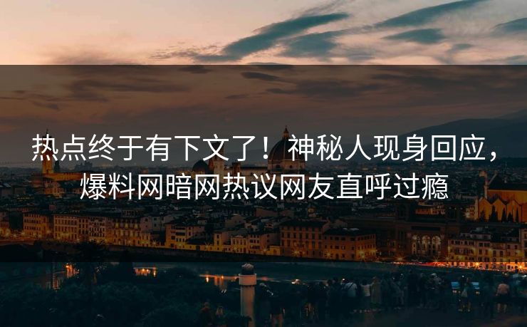 热点终于有下文了！神秘人现身回应，爆料网暗网热议网友直呼过瘾
