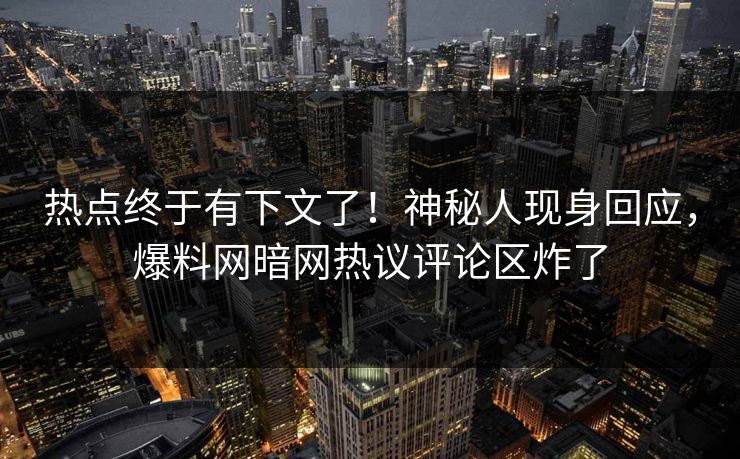 热点终于有下文了！神秘人现身回应，爆料网暗网热议评论区炸了