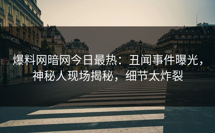 爆料网暗网今日最热：丑闻事件曝光，神秘人现场揭秘，细节太炸裂