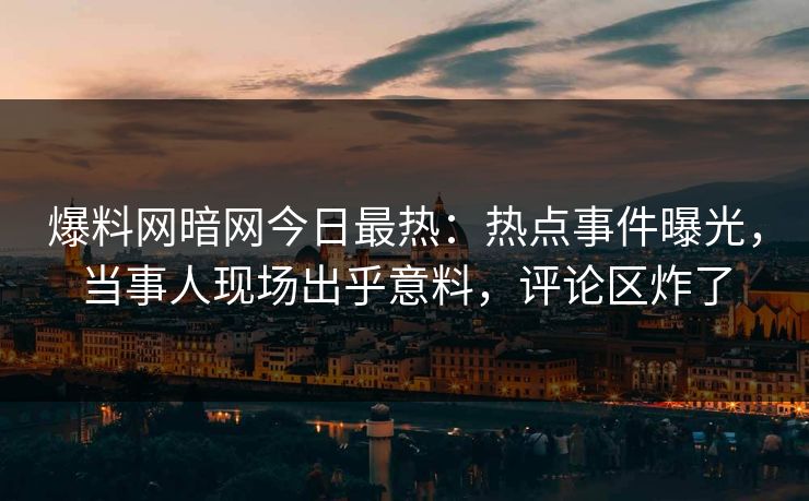 爆料网暗网今日最热：热点事件曝光，当事人现场出乎意料，评论区炸了
