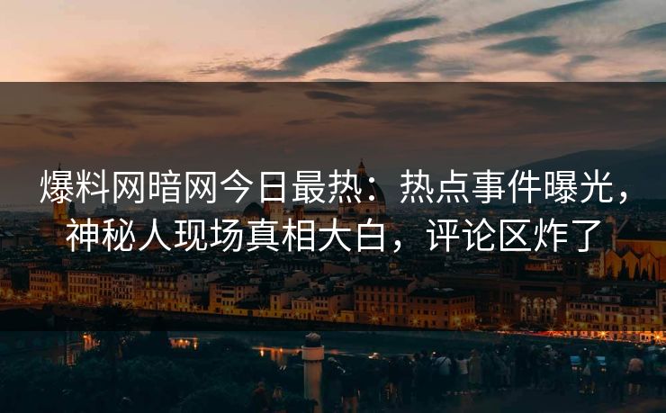 爆料网暗网今日最热：热点事件曝光，神秘人现场真相大白，评论区炸了