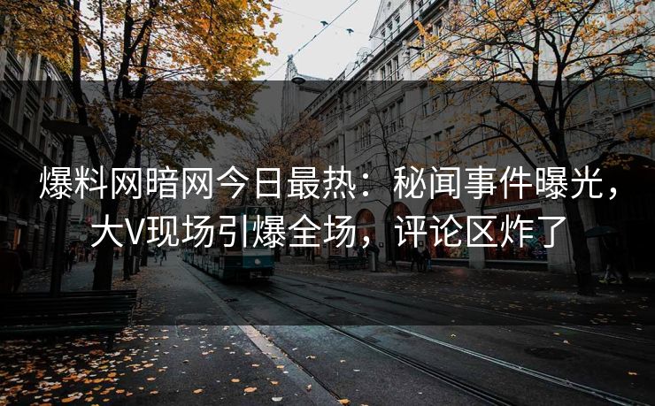 爆料网暗网今日最热：秘闻事件曝光，大V现场引爆全场，评论区炸了