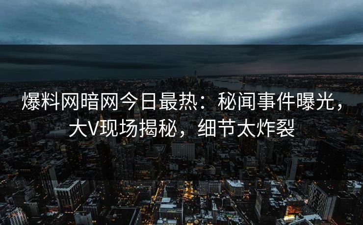 爆料网暗网今日最热：秘闻事件曝光，大V现场揭秘，细节太炸裂