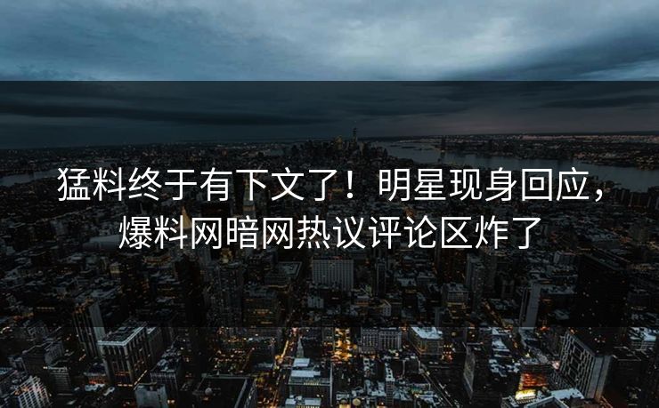 猛料终于有下文了！明星现身回应，爆料网暗网热议评论区炸了