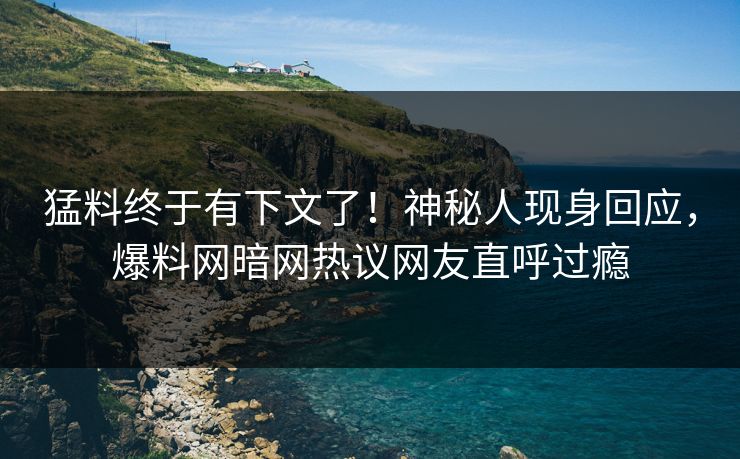 猛料终于有下文了！神秘人现身回应，爆料网暗网热议网友直呼过瘾