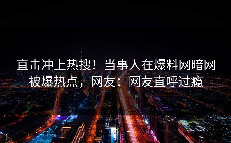 直击冲上热搜！当事人在爆料网暗网被爆热点，网友：网友直呼过瘾