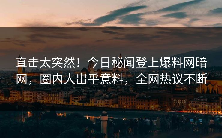 直击太突然！今日秘闻登上爆料网暗网，圈内人出乎意料，全网热议不断