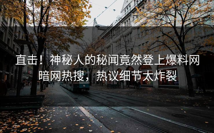 直击！神秘人的秘闻竟然登上爆料网暗网热搜，热议细节太炸裂
