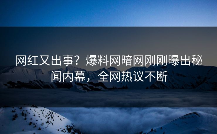 网红又出事？爆料网暗网刚刚曝出秘闻内幕，全网热议不断
