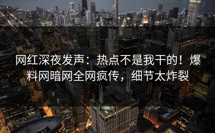 网红深夜发声：热点不是我干的！爆料网暗网全网疯传，细节太炸裂
