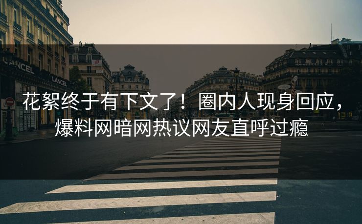 花絮终于有下文了！圈内人现身回应，爆料网暗网热议网友直呼过瘾