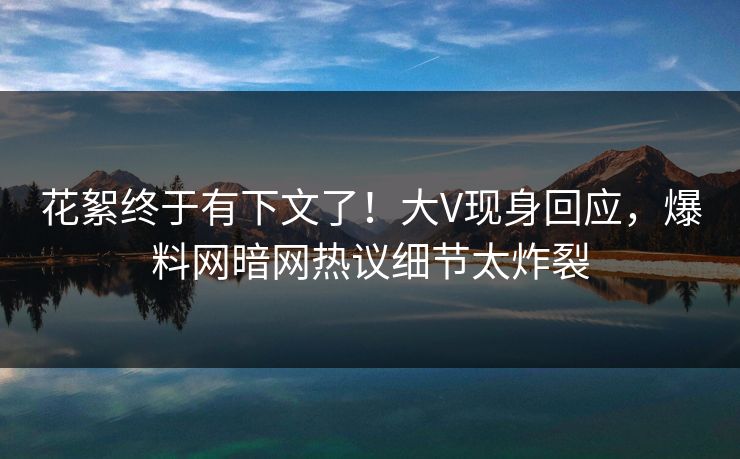 花絮终于有下文了！大V现身回应，爆料网暗网热议细节太炸裂