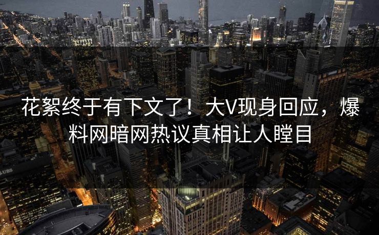 花絮终于有下文了！大V现身回应，爆料网暗网热议真相让人瞠目