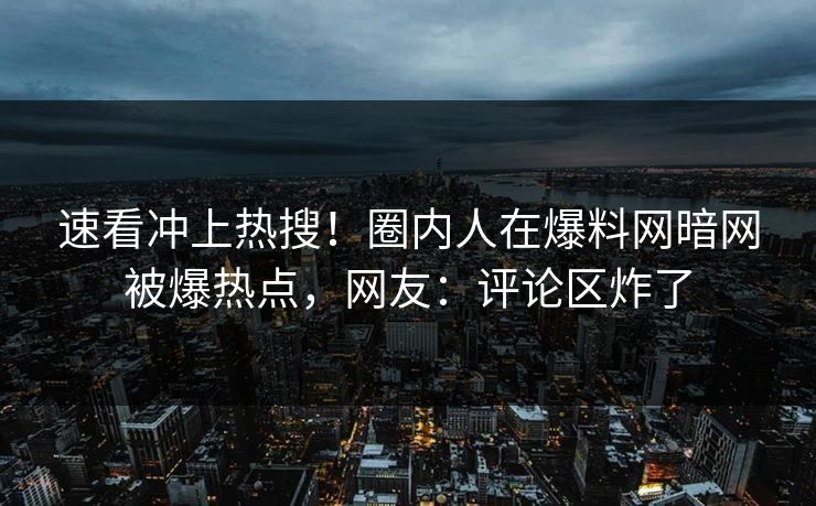 速看冲上热搜！圈内人在爆料网暗网被爆热点，网友：评论区炸了
