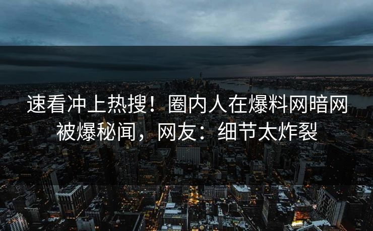 速看冲上热搜！圈内人在爆料网暗网被爆秘闻，网友：细节太炸裂