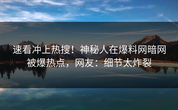 速看冲上热搜！神秘人在爆料网暗网被爆热点，网友：细节太炸裂