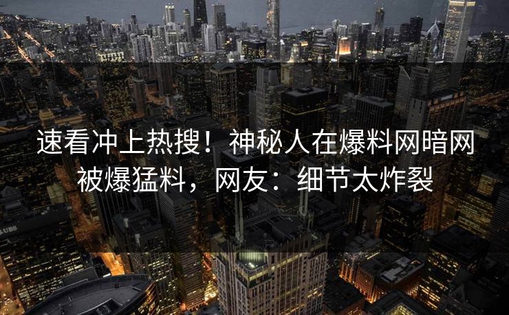 速看冲上热搜！神秘人在爆料网暗网被爆猛料，网友：细节太炸裂