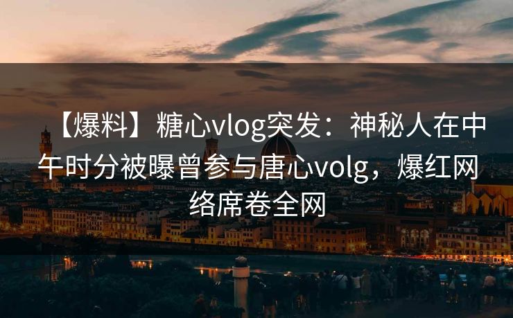 【爆料】糖心vlog突发：神秘人在中午时分被曝曾参与唐心volg，爆红网络席卷全网