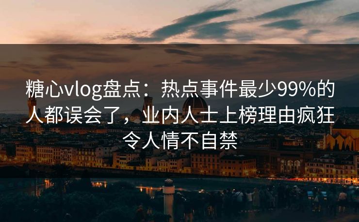 糖心vlog盘点：热点事件最少99%的人都误会了，业内人士上榜理由疯狂令人情不自禁