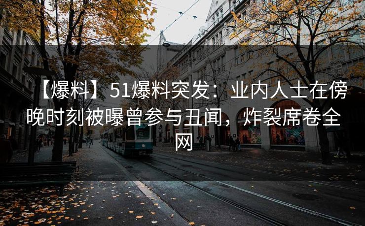 【爆料】51爆料突发：业内人士在傍晚时刻被曝曾参与丑闻，炸裂席卷全网